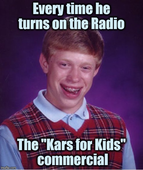 Timing is everything | Every time he turns on the Radio; The "Kars for Kids"
 commercial | image tagged in memes,bad luck brian,annoying,commercials,x x everywhere,you're gonna have a bad time | made w/ Imgflip meme maker