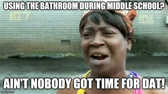 Ain't Nobody Got Time For That Meme | USING THE BATHROOM DURING MIDDLE SCHOOL? AIN'T NOBODY GOT TIME FOR DAT! | image tagged in memes,aint nobody got time for that | made w/ Imgflip meme maker
