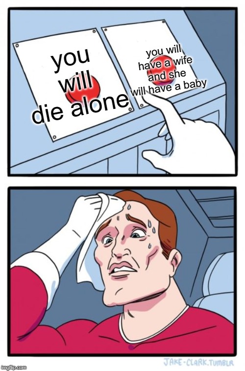 Two Buttons Meme | you will die alone you will have a wife and she will have a baby | image tagged in memes,two buttons | made w/ Imgflip meme maker