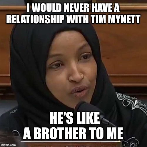 Oh the irony | I WOULD NEVER HAVE A RELATIONSHIP WITH TIM MYNETT; HE’S LIKE A BROTHER TO ME | image tagged in ilhan omar,memes,politics | made w/ Imgflip meme maker