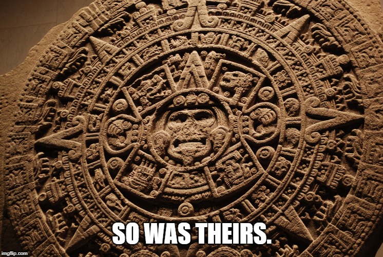 Mayan Calendar | SO WAS THEIRS. | image tagged in mayan calendar | made w/ Imgflip meme maker