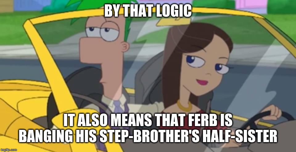 BY THAT LOGIC IT ALSO MEANS THAT FERB IS BANGING HIS STEP-BROTHER'S HALF-SISTER | made w/ Imgflip meme maker