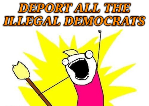 The real reason Democrats want open borders. They want the votes. They don't care about the person, just their vote. | DEPORT ALL THE ILLEGAL DEMOCRATS | image tagged in memes,x all the y | made w/ Imgflip meme maker