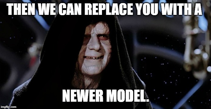 Star Wars Emperor | THEN WE CAN REPLACE YOU WITH A; NEWER MODEL. | image tagged in star wars emperor | made w/ Imgflip meme maker
