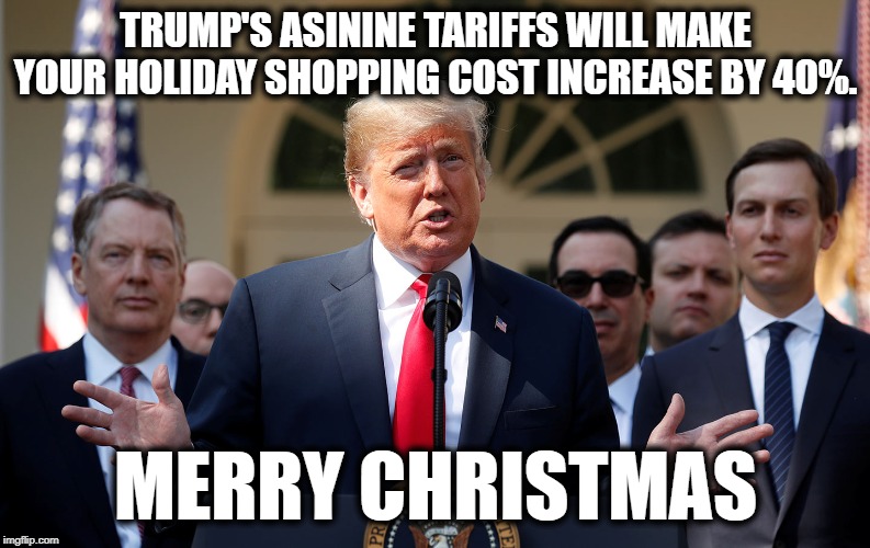 He's Literally Killing The Economy | TRUMP'S ASININE TARIFFS WILL MAKE YOUR HOLIDAY SHOPPING COST INCREASE BY 40%. MERRY CHRISTMAS | image tagged in donald trump,money,economy,christmas,impeach,traitor | made w/ Imgflip meme maker