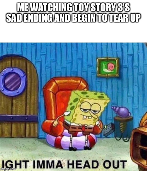 Spongebob Ight Imma Head Out Meme | ME WATCHING TOY STORY 3’S SAD ENDING AND BEGIN TO TEAR UP | image tagged in spongebob ight imma head out | made w/ Imgflip meme maker