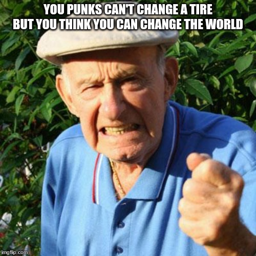 Sad but true | YOU PUNKS CAN'T CHANGE A TIRE BUT YOU THINK YOU CAN CHANGE THE WORLD | image tagged in angry old man,you punks,save the world one dumb idea at a time,change the world stop voting,yes old people are smarter than you | made w/ Imgflip meme maker