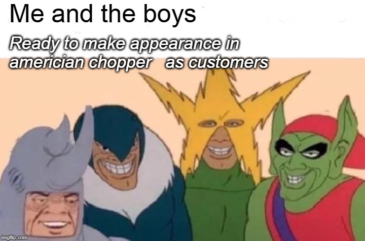 Me And The Boys Meme | Me and the boys Ready to make appearance in americian chopper   as customers | image tagged in memes,me and the boys | made w/ Imgflip meme maker