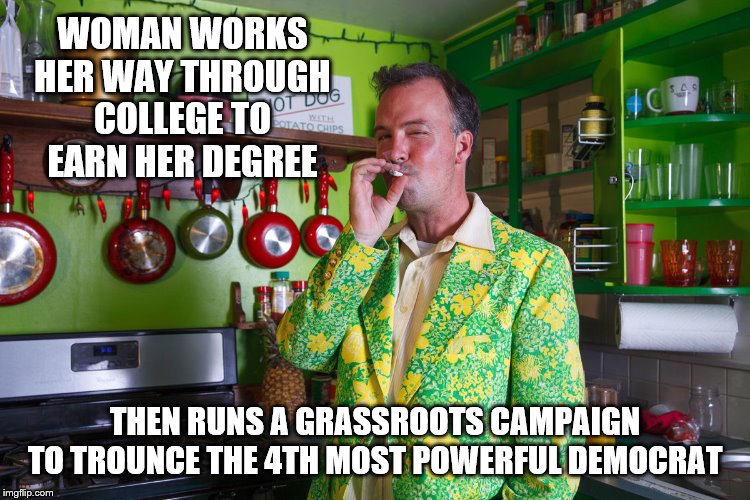 WOMAN WORKS HER WAY THROUGH COLLEGE TO EARN HER DEGREE THEN RUNS A GRASSROOTS CAMPAIGN TO TROUNCE THE 4TH MOST POWERFUL DEMOCRAT | made w/ Imgflip meme maker