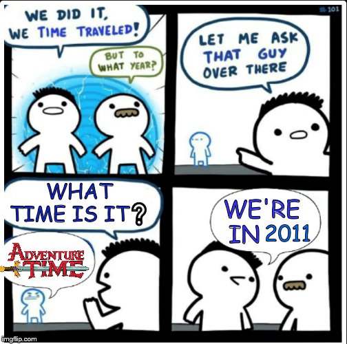 I miss saying that without sending people into confusion | WHAT TIME IS IT❔; WE'RE IN; 2011 | image tagged in time travel,2011,adventure time,cartoon network,adventure,childhood | made w/ Imgflip meme maker