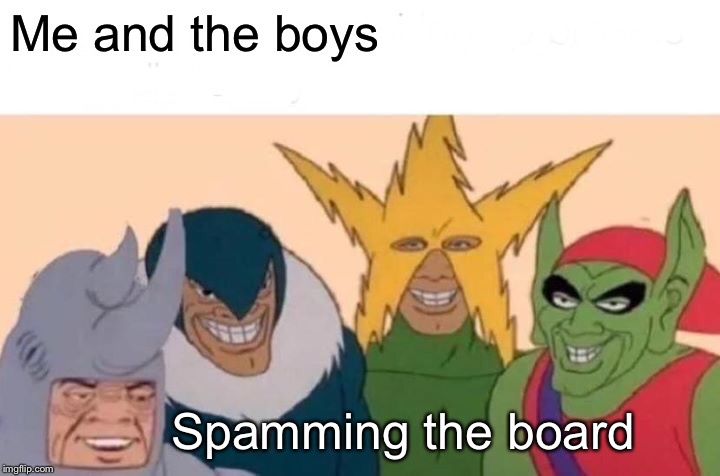 Me And The Boys Meme | Me and the boys Spamming the board | image tagged in memes,me and the boys | made w/ Imgflip meme maker