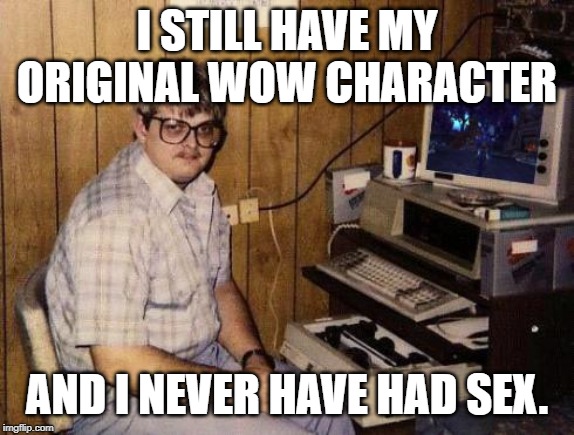 WoW computer nerd | I STILL HAVE MY ORIGINAL WOW CHARACTER AND I NEVER HAVE HAD SEX. | image tagged in wow computer nerd | made w/ Imgflip meme maker