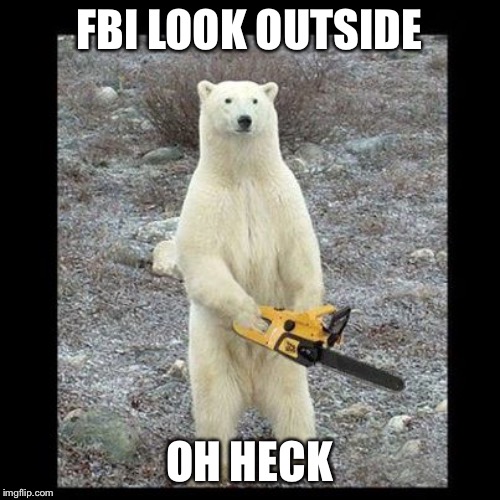 Chainsaw Bear Meme | FBI LOOK OUTSIDE; OH HECK | image tagged in memes,chainsaw bear | made w/ Imgflip meme maker