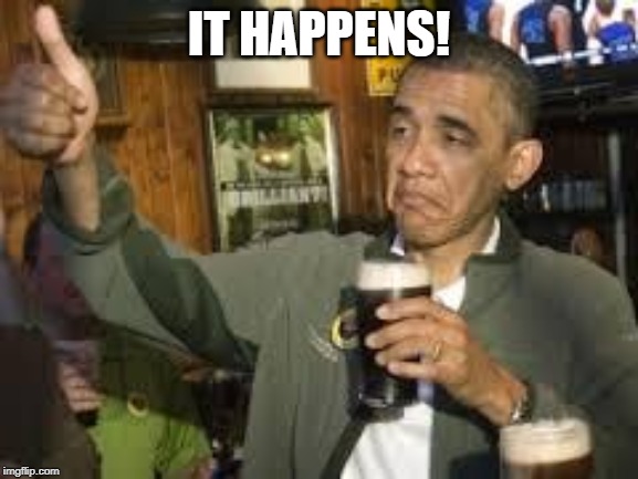 Go Home Obama, You're Drunk | IT HAPPENS! | image tagged in go home obama you're drunk | made w/ Imgflip meme maker