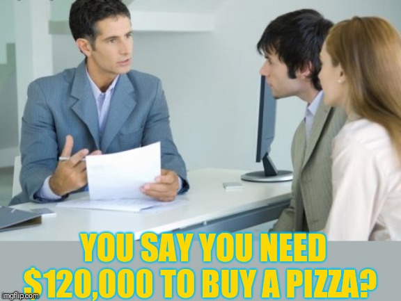 Applying for a Bank Loan | YOU SAY YOU NEED $120,000 TO BUY A PIZZA? | image tagged in applying for a bank loan | made w/ Imgflip meme maker