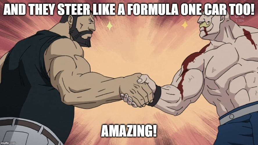 agreement | AND THEY STEER LIKE A FORMULA ONE CAR TOO! AMAZING! | image tagged in agreement | made w/ Imgflip meme maker