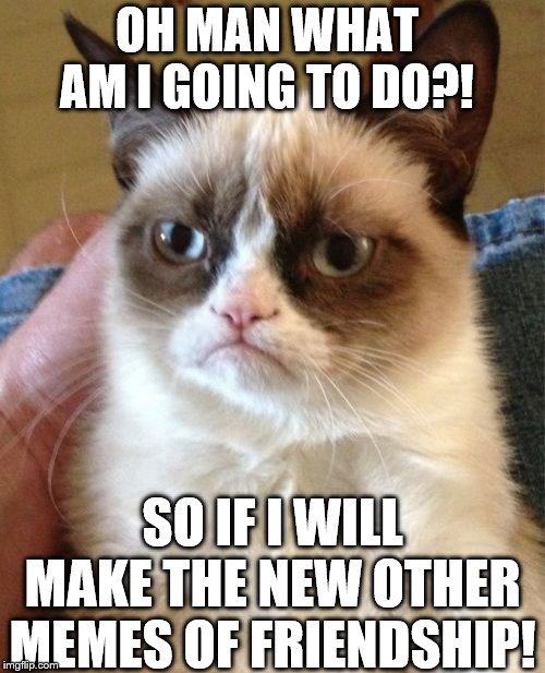 what to do what to do. | OH MAN WHAT AM I GOING TO DO?! SO IF I WILL MAKE THE NEW OTHER MEMES OF FRIENDSHIP! | image tagged in memes,grumpy cat,thinking,memory | made w/ Imgflip meme maker