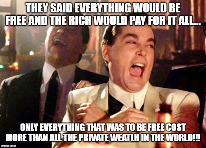 Good Fellas Hilarious | THEY SAID EVERYTHING WOULD BE FREE AND THE RICH WOULD PAY FOR IT ALL... ONLY EVERYTHING THAT WAS TO BE FREE COST MORE THAN ALL THE PRIVATE WEATLH IN THE WORLD!!! | image tagged in memes,good fellas hilarious | made w/ Imgflip meme maker