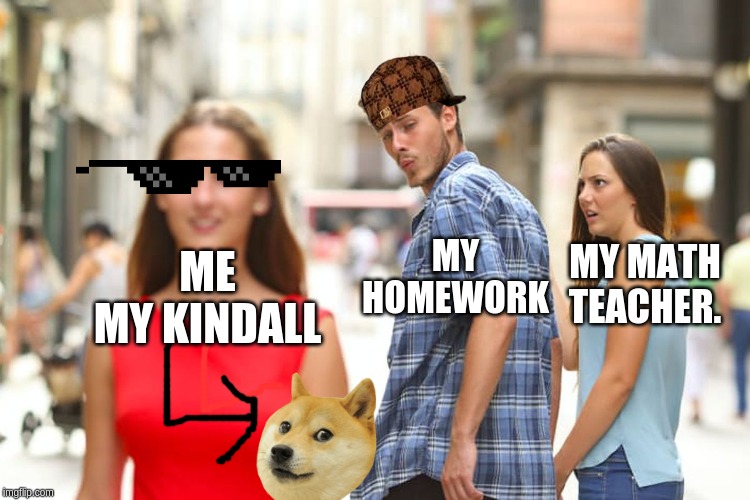 Distracted Boyfriend | MY HOMEWORK; MY MATH TEACHER. ME
MY KINDALL | image tagged in memes,distracted boyfriend | made w/ Imgflip meme maker