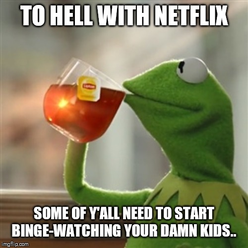 Keemit | TO HELL WITH NETFLIX; SOME OF Y'ALL NEED TO START BINGE-WATCHING YOUR DAMN KIDS.. | image tagged in keemit | made w/ Imgflip meme maker
