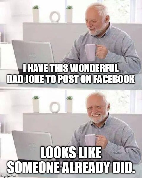 Hide the Pain Harold Meme | I HAVE THIS WONDERFUL DAD JOKE TO POST ON FACEBOOK; LOOKS LIKE SOMEONE ALREADY DID. | image tagged in memes,hide the pain harold | made w/ Imgflip meme maker