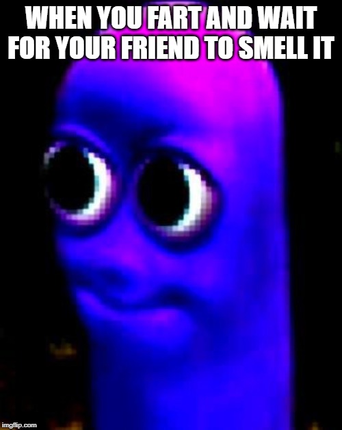 fart meme | WHEN YOU FART AND WAIT FOR YOUR FRIEND TO SMELL IT | image tagged in fart joke | made w/ Imgflip meme maker