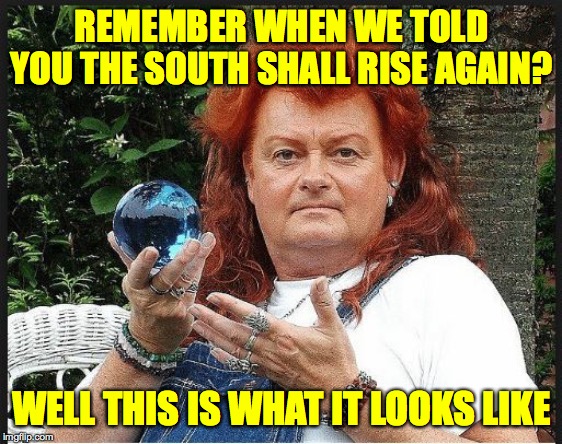 What goes up must come down  ( : | REMEMBER WHEN WE TOLD YOU THE SOUTH SHALL RISE AGAIN? WELL THIS IS WHAT IT LOOKS LIKE | image tagged in georgia fortune teller,memes,the south shall rise again,trumpworld | made w/ Imgflip meme maker