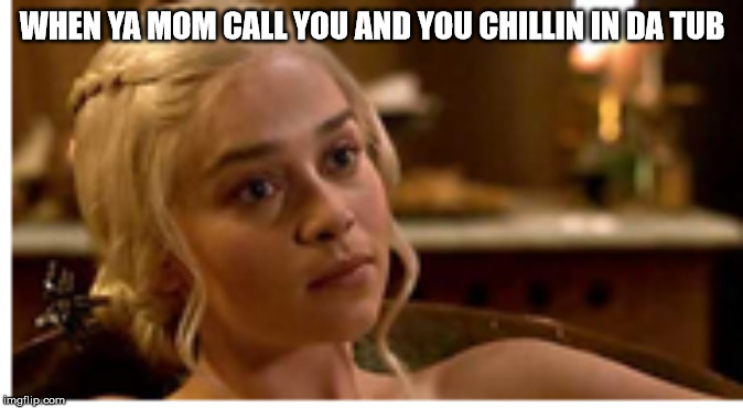 true | WHEN YA MOM CALL YOU AND YOU CHILLIN IN DA TUB | image tagged in truth,game of thrones,funny,too funny,memes | made w/ Imgflip meme maker