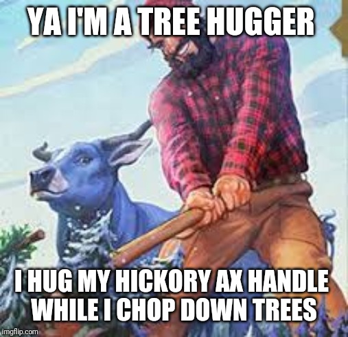 Paul Bunyan | YA I'M A TREE HUGGER; I HUG MY HICKORY AX HANDLE 
WHILE I CHOP DOWN TREES | image tagged in paul bunyan | made w/ Imgflip meme maker