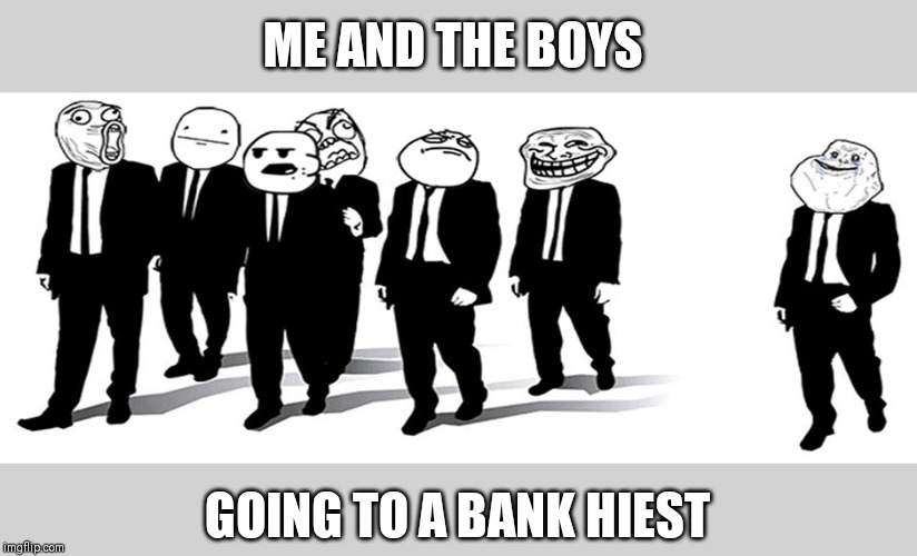 meme faces | ME AND THE BOYS; GOING TO A BANK HIEST | image tagged in meme faces | made w/ Imgflip meme maker