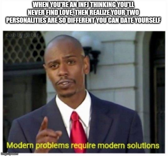 modern problems | WHEN YOU'RE AN INFJ THINKING YOU'LL NEVER FIND LOVE, THEN REALIZE YOUR TWO PERSONALITIES ARE SO DIFFERENT YOU CAN DATE YOURSELF | image tagged in modern problems | made w/ Imgflip meme maker