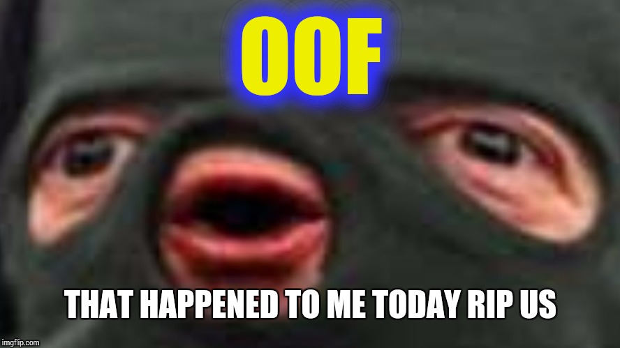 oof | OOF THAT HAPPENED TO ME TODAY RIP US | image tagged in oof | made w/ Imgflip meme maker