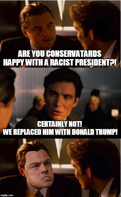 Racist president... | ARE YOU CONSERVATARDS HAPPY WITH A RACIST PRESIDENT?! CERTAINLY NOT! 
WE REPLACED HIM WITH DONALD TRUMP! | image tagged in memes,inception,racist president,conservatards,triggered,obama | made w/ Imgflip meme maker