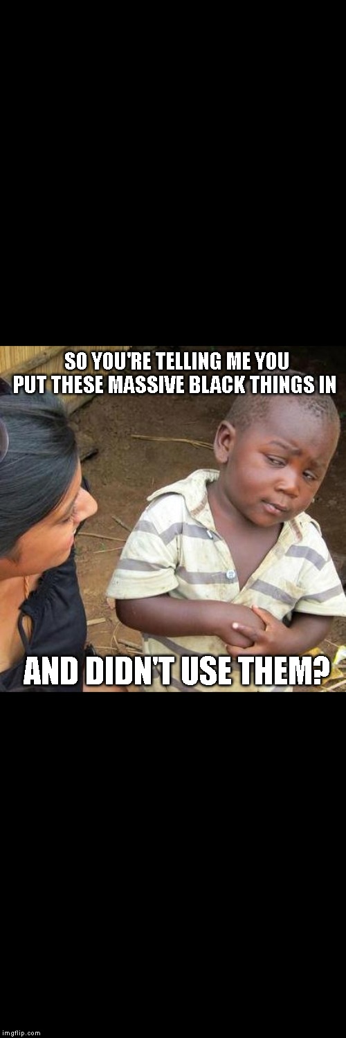 Skeptical ! | SO YOU'RE TELLING ME YOU PUT THESE MASSIVE BLACK THINGS IN; AND DIDN'T USE THEM? | image tagged in memes,third world skeptical kid,black things,massive,skeptical | made w/ Imgflip meme maker