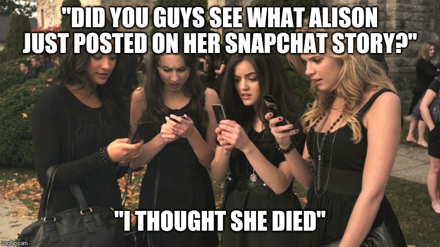 Pretty little liars | "DID YOU GUYS SEE WHAT ALISON JUST POSTED ON HER SNAPCHAT STORY?"; "I THOUGHT SHE DIED" | image tagged in pretty little liars | made w/ Imgflip meme maker