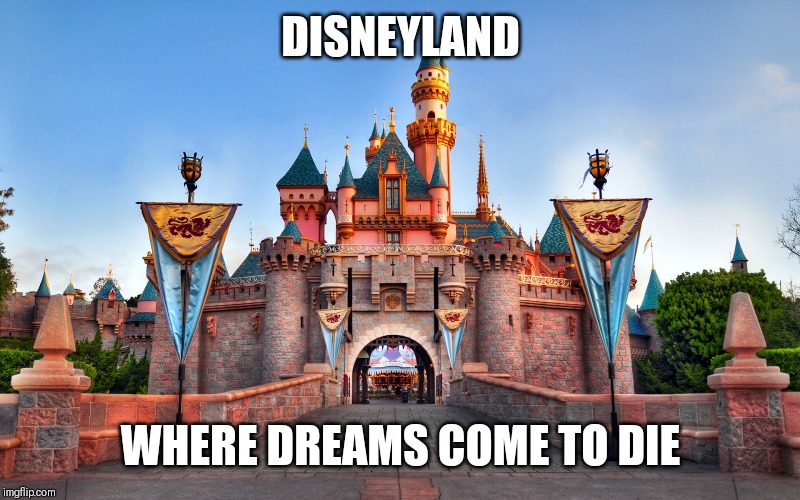 Disneyland | DISNEYLAND; WHERE DREAMS COME TO DIE | image tagged in disneyland | made w/ Imgflip meme maker