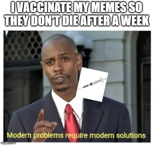 Vaccination | I VACCINATE MY MEMES SO THEY DON'T DIE AFTER A WEEK | image tagged in modern problems require modern solutions | made w/ Imgflip meme maker