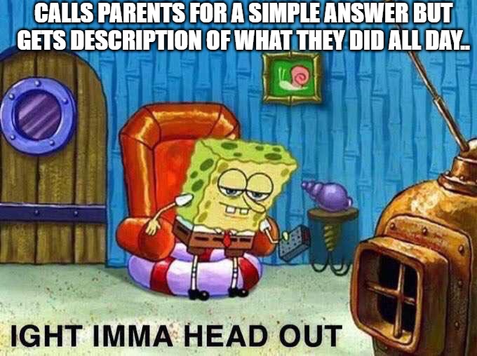 Imma head Out | CALLS PARENTS FOR A SIMPLE ANSWER BUT GETS DESCRIPTION OF WHAT THEY DID ALL DAY.. | image tagged in imma head out | made w/ Imgflip meme maker