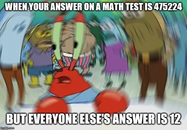 Mr Krabs Blur Meme Meme | WHEN YOUR ANSWER ON A MATH TEST IS 475224; BUT EVERYONE ELSE'S ANSWER IS 12 | image tagged in memes,mr krabs blur meme | made w/ Imgflip meme maker