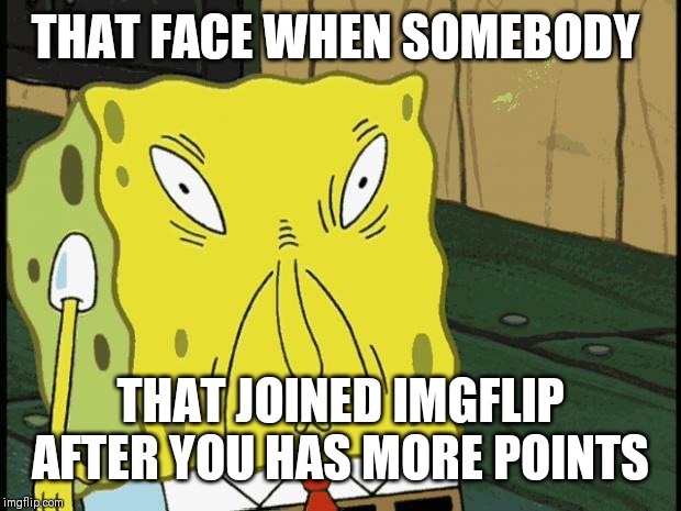 Spongebob funny face | THAT FACE WHEN SOMEBODY; THAT JOINED IMGFLIP AFTER YOU HAS MORE POINTS | image tagged in spongebob funny face | made w/ Imgflip meme maker