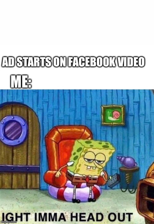 Spongebob Ight Imma Head Out Meme | AD STARTS ON FACEBOOK VIDEO; ME: | image tagged in spongebob ight imma head out | made w/ Imgflip meme maker