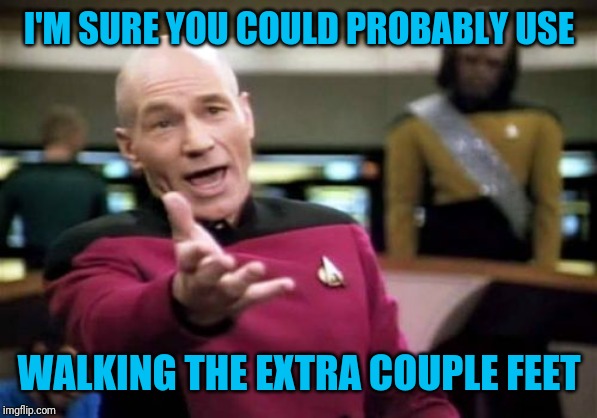 Picard Wtf Meme | I'M SURE YOU COULD PROBABLY USE WALKING THE EXTRA COUPLE FEET | image tagged in memes,picard wtf | made w/ Imgflip meme maker
