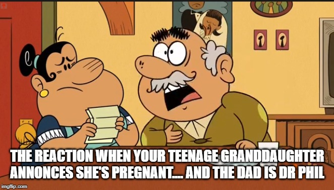  THE REACTION WHEN YOUR TEENAGE GRANDDAUGHTER ANNONCES SHE'S PREGNANT.... AND THE DAD IS DR PHIL | image tagged in the loud house,the casagrandes,memes | made w/ Imgflip meme maker