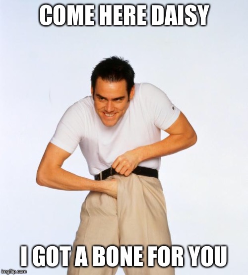 pervert jim | COME HERE DAISY; I GOT A BONE FOR YOU | image tagged in pervert jim | made w/ Imgflip meme maker