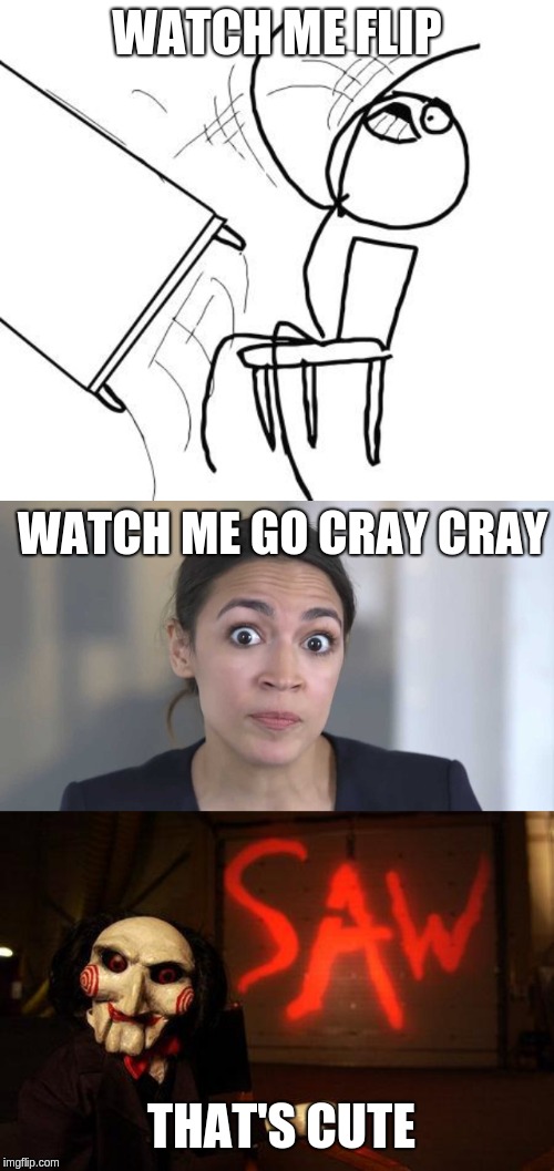 WATCH ME FLIP; WATCH ME GO CRAY CRAY; THAT'S CUTE | image tagged in memes,table flip guy,jigsaw,crazy alexandria ocasio-cortez | made w/ Imgflip meme maker