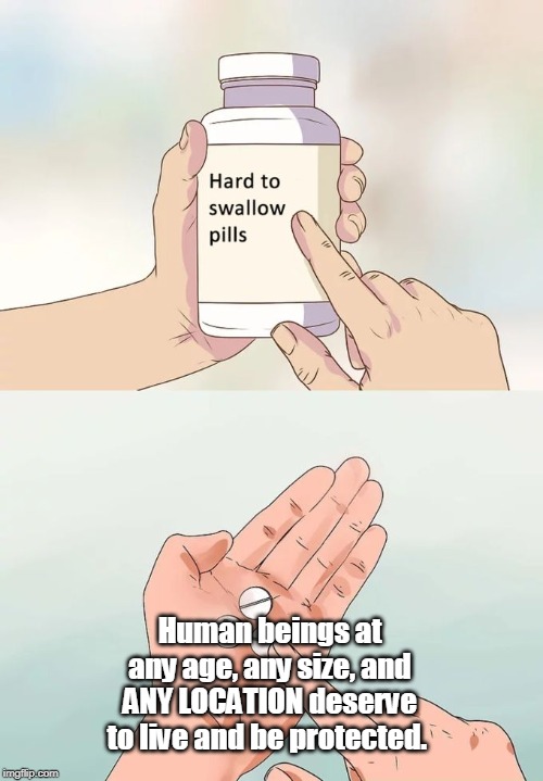 Hard To Swallow Pills Meme | Human beings at any age, any size, and ANY LOCATION deserve to live and be protected. | image tagged in memes,hard to swallow pills | made w/ Imgflip meme maker