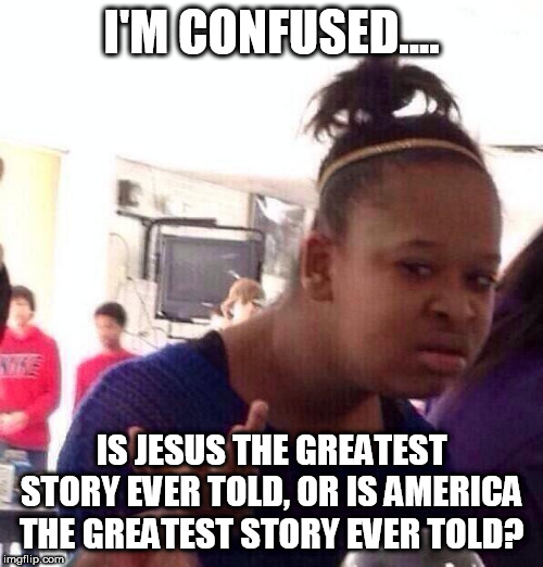 Can you answer THAT question, Conservative Christians? | I'M CONFUSED.... IS JESUS THE GREATEST STORY EVER TOLD, OR IS AMERICA THE GREATEST STORY EVER TOLD? | image tagged in memes,black girl wat,jesus,america,conservatives,right wingers | made w/ Imgflip meme maker