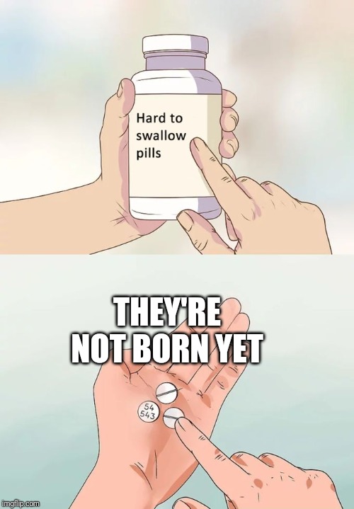 Hard To Swallow Pills Meme | THEY'RE NOT BORN YET | image tagged in memes,hard to swallow pills | made w/ Imgflip meme maker