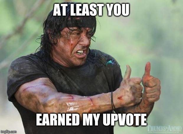 Thumbs Up Rambo | AT LEAST YOU EARNED MY UPVOTE | image tagged in thumbs up rambo | made w/ Imgflip meme maker