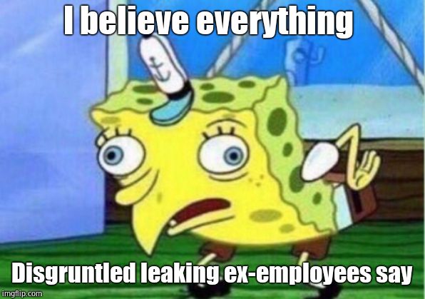 Mocking Spongebob Meme | I believe everything Disgruntled leaking ex-employees say | image tagged in memes,mocking spongebob | made w/ Imgflip meme maker